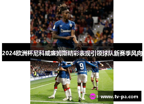 2024欧洲杯尼科威廉姆斯精彩表现引领球队新赛季风向