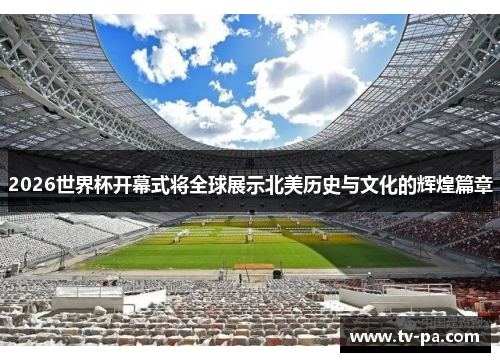 2026世界杯开幕式将全球展示北美历史与文化的辉煌篇章