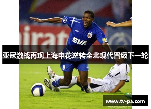 亚冠激战再现上海申花逆转全北现代晋级下一轮