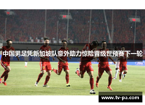 中国男足凭新加坡队意外助力惊险晋级世预赛下一轮
