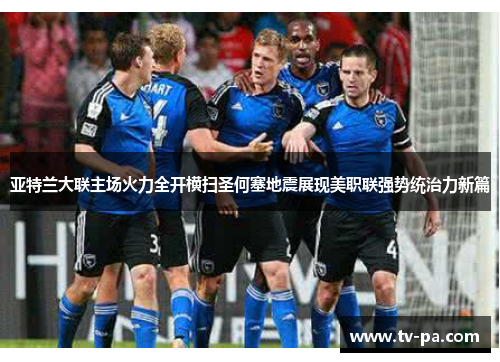 亚特兰大联主场火力全开横扫圣何塞地震展现美职联强势统治力新篇