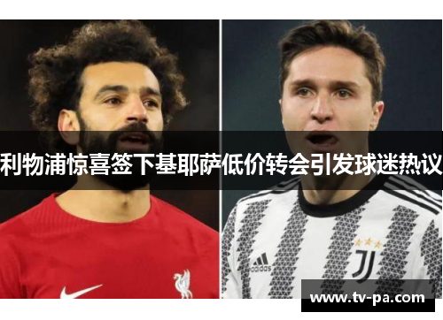 利物浦惊喜签下基耶萨低价转会引发球迷热议