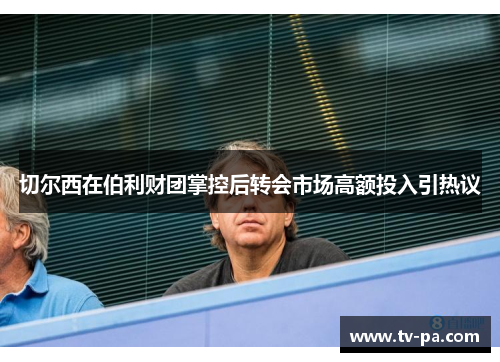 切尔西在伯利财团掌控后转会市场高额投入引热议