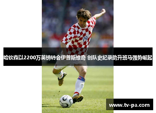 哈钦森以2200万英镑转会伊普斯维奇 创队史纪录助升班马强势崛起