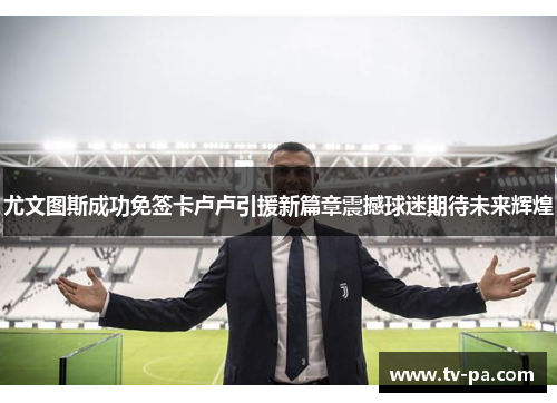 尤文图斯成功免签卡卢卢引援新篇章震撼球迷期待未来辉煌