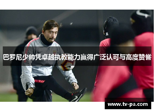 巴罗尼少帅凭卓越执教能力赢得广泛认可与高度赞誉