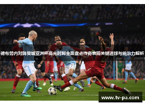 德布劳内对阵曼城亚洲杯高光时刻全面盘点传奇表现关键进球与统治力解析