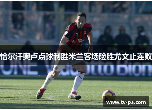 恰尔汗奥卢点球制胜米兰客场险胜尤文止连败