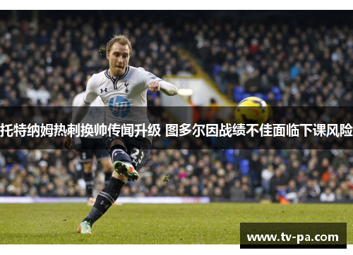 托特纳姆热刺换帅传闻升级 图多尔因战绩不佳面临下课风险
