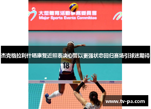 杰克格拉利什晒康复近照表决心誓以更强状态回归赛场引球迷期待