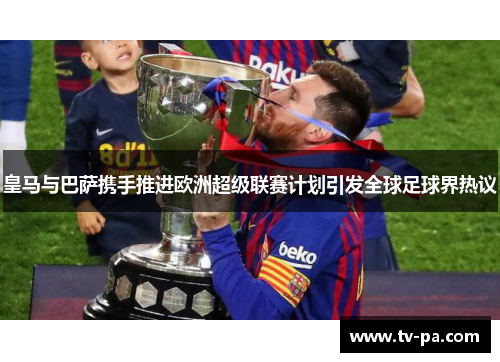 皇马与巴萨携手推进欧洲超级联赛计划引发全球足球界热议
