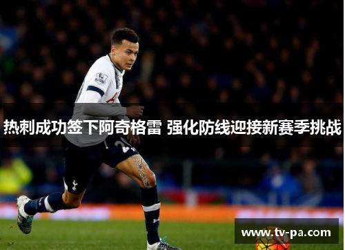 热刺成功签下阿奇格雷 强化防线迎接新赛季挑战 热刺成功签下阿奇格雷 强化防线迎接新赛季挑战