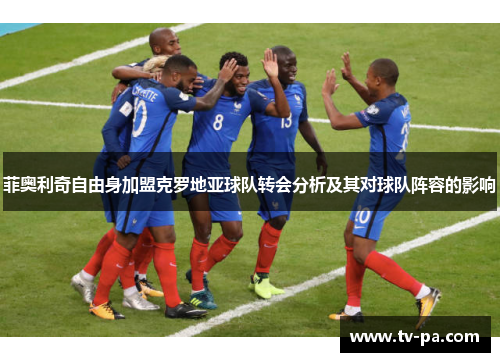 菲奥利奇自由身加盟克罗地亚球队转会分析及其对球队阵容的影响