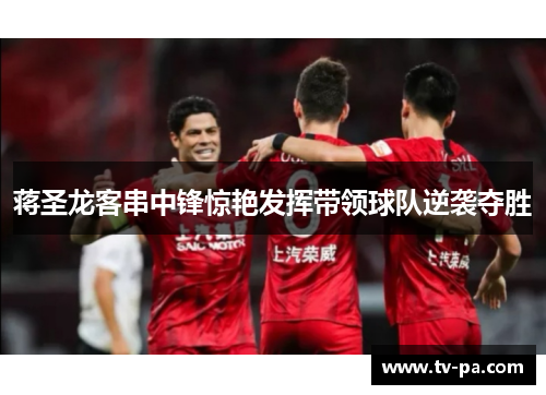 蒋圣龙客串中锋惊艳发挥带领球队逆袭夺胜