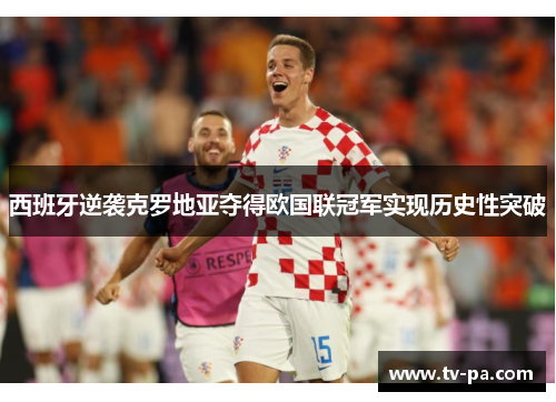 西班牙逆袭克罗地亚夺得欧国联冠军实现历史性突破 西班牙逆袭克罗地亚夺得欧国联冠军实现历史性突破