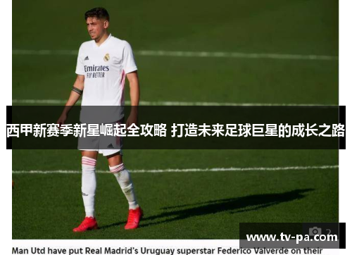 西甲新赛季新星崛起全攻略 打造未来足球巨星的成长之路 西甲新赛季新星崛起全攻略 打造未来足球巨星的成长之路