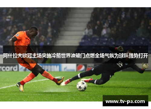 阿什拉夫欧冠主场突施冷箭世界波破门点燃全场气氛为球队强势打开