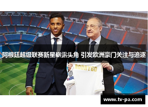 阿根廷超级联赛新星崭露头角 引发欧洲豪门关注与追逐