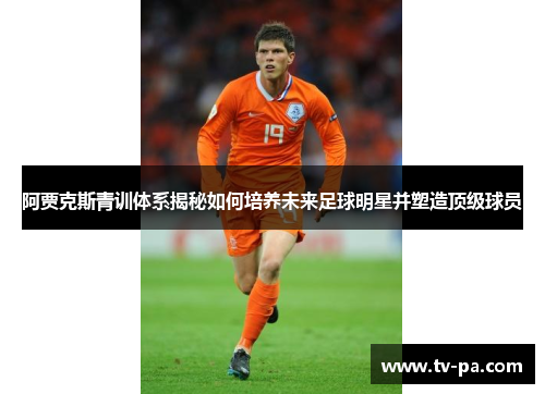 阿贾克斯青训体系揭秘如何培养未来足球明星并塑造顶级球员