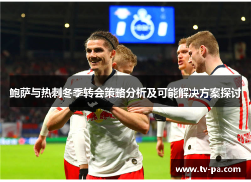 鲍萨与热刺冬季转会策略分析及可能解决方案探讨