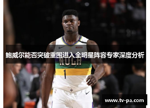 鲍威尔能否突破重围进入全明星阵容专家深度分析