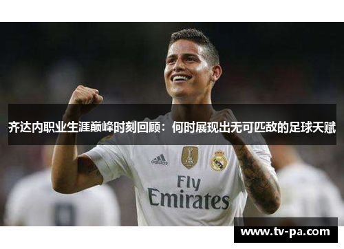 齐达内职业生涯巅峰时刻回顾：何时展现出无可匹敌的足球天赋