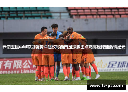 云南玉昆中甲夺冠强势冲超改写西南足球版图点燃高原球迷激情纪元