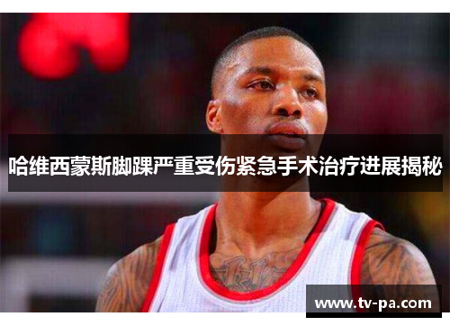 哈维西蒙斯脚踝严重受伤紧急手术治疗进展揭秘