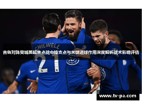 吉鲁对阵曼城英超焦点战中锋支点与关键进球作用深度解析战术影响评估