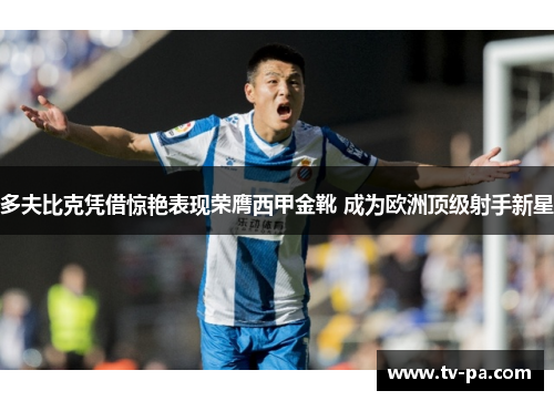 多夫比克凭借惊艳表现荣膺西甲金靴 成为欧洲顶级射手新星