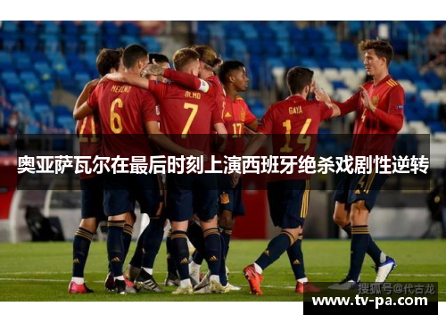 奥亚萨瓦尔在最后时刻上演西班牙绝杀戏剧性逆转