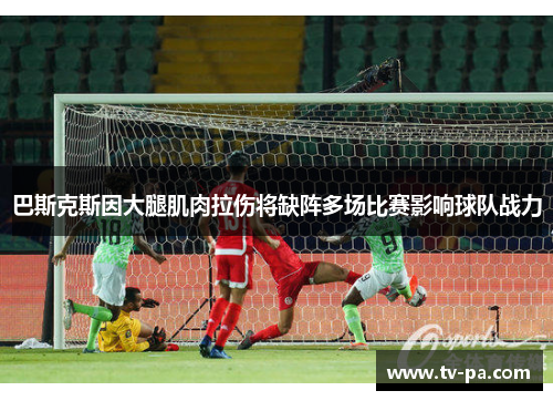 巴斯克斯因大腿肌肉拉伤将缺阵多场比赛影响球队战力