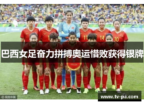 巴西女足奋力拼搏奥运惜败获得银牌