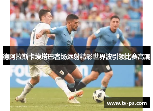 德阿拉斯卡埃塔巴客场远射精彩世界波引领比赛高潮