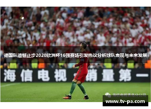 德国队遗憾止步2020欧洲杯16强赛场引发热议分析球队表现与未来发展