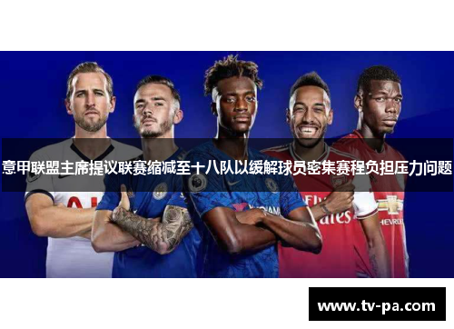 意甲联盟主席提议联赛缩减至十八队以缓解球员密集赛程负担压力问题