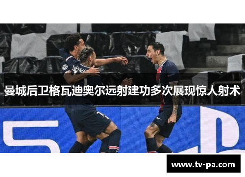曼城后卫格瓦迪奥尔远射建功多次展现惊人射术