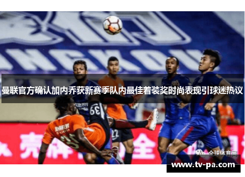 曼联官方确认加内乔获新赛季队内最佳着装奖时尚表现引球迷热议
