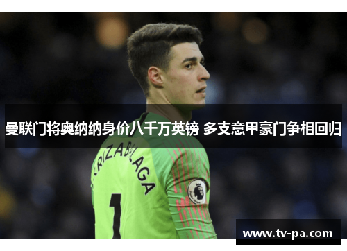 曼联门将奥纳纳身价八千万英镑 多支意甲豪门争相回归
