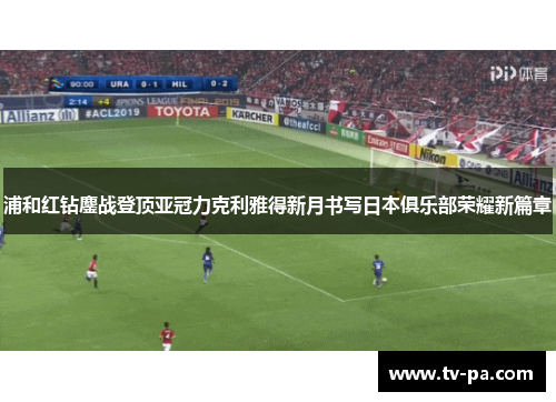 浦和红钻鏖战登顶亚冠力克利雅得新月书写日本俱乐部荣耀新篇章