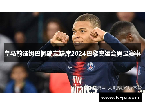 皇马前锋姆巴佩确定缺席2024巴黎奥运会男足赛事