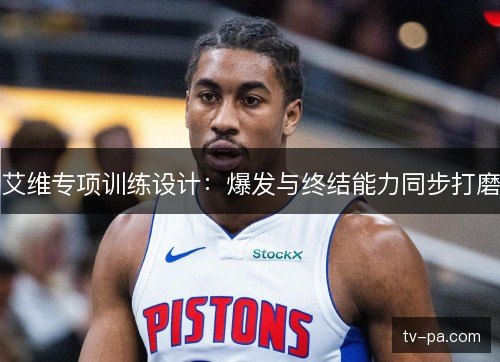 艾维专项训练设计：爆发与终结能力同步打磨