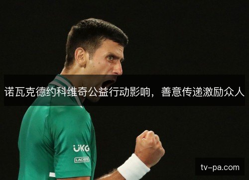 诺瓦克德约科维奇公益行动影响，善意传递激励众人