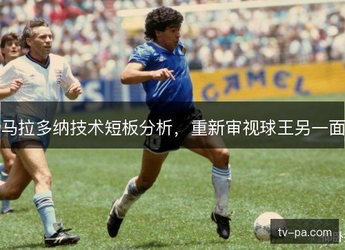 马拉多纳技术短板分析，重新审视球王另一面