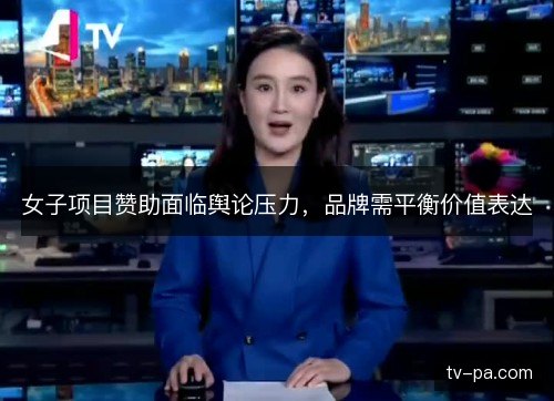 女子项目赞助面临舆论压力,品牌需平衡价值表达 女子项目赞助面临舆论压力,品牌需平衡价值表达